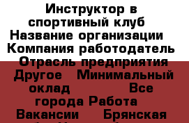 Инструктор в спортивный клуб › Название организации ­ Компания-работодатель › Отрасль предприятия ­ Другое › Минимальный оклад ­ 25 000 - Все города Работа » Вакансии   . Брянская обл.,Новозыбков г.